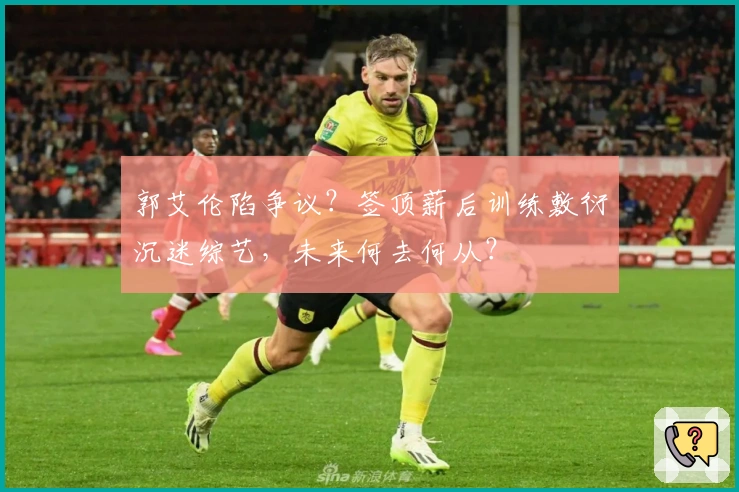 郭艾伦陷争议？签顶薪后训练敷衍沉迷综艺，未来何去何从？