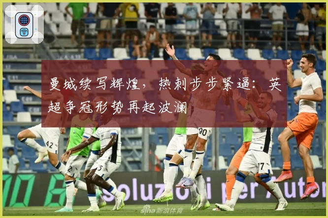 曼城续写辉煌，热刺步步紧逼：英超争冠形势再起波澜