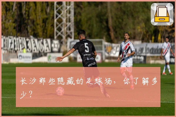 长沙那些隐藏的足球场，你了解多少？