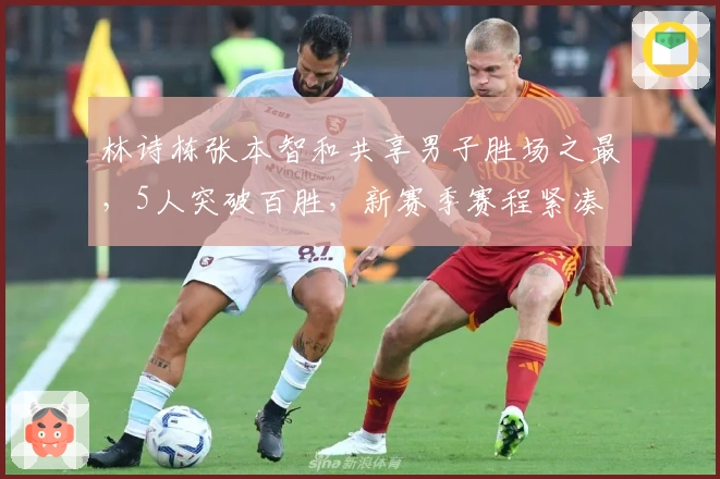 林诗栋张本智和共享男子胜场之最，5人突破百胜，新赛季赛程紧凑