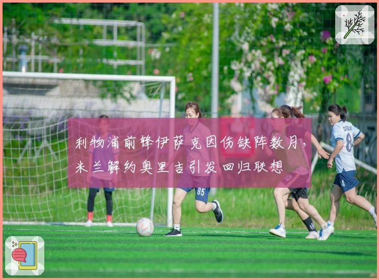 利物浦前锋伊萨克因伤缺阵数月，米兰解约奥里吉引发回归联想