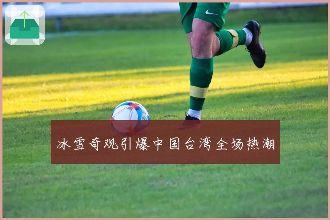 冰雪奇观引爆中国台湾全场热潮