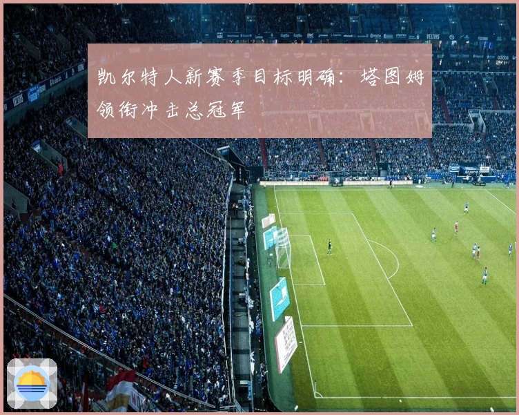 凯尔特人新赛季目标明确：塔图姆领衔冲击总冠军