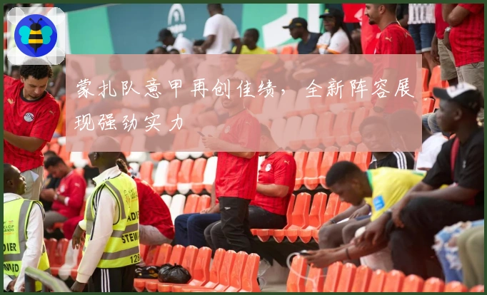 蒙扎队意甲再创佳绩，全新阵容展现强劲实力