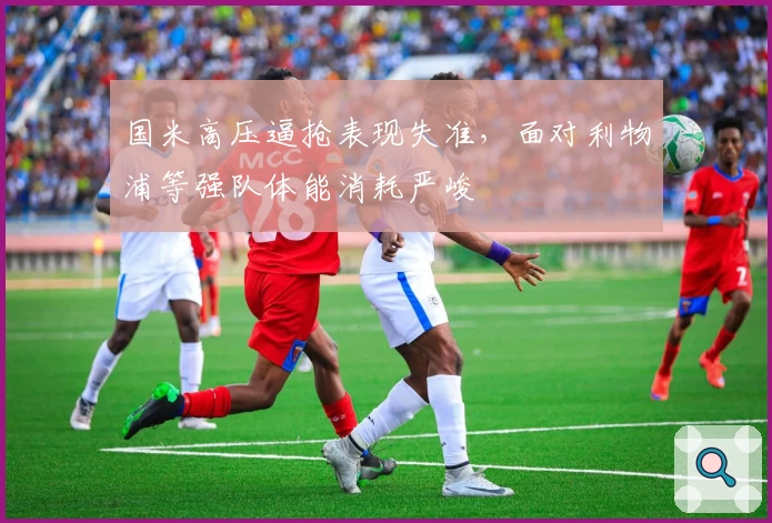 国米高压逼抢表现失准，面对利物浦等强队体能消耗严峻