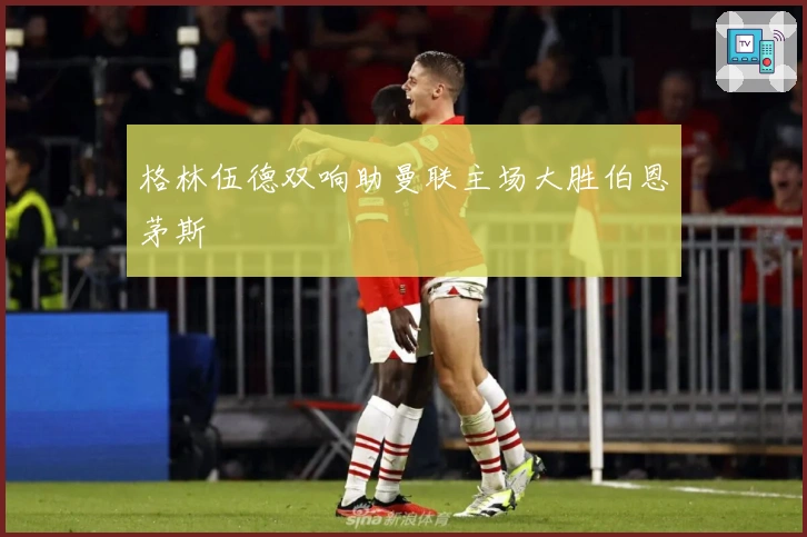 格林伍德双响助曼联主场大胜伯恩茅斯