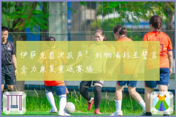 伊萨克首次发声！利物浦标王誓言全力康复重返赛场