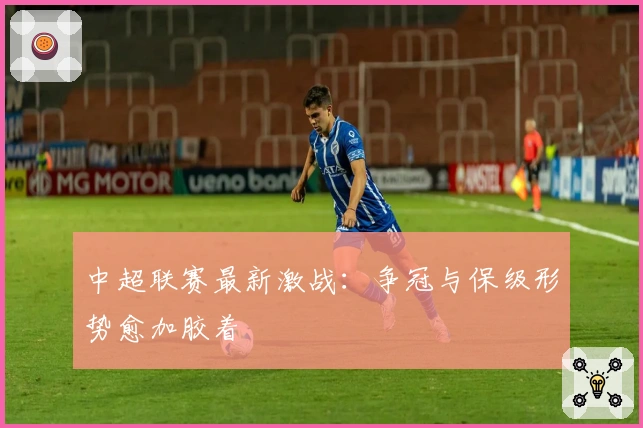 中超联赛最新激战：争冠与保级形势愈加胶着