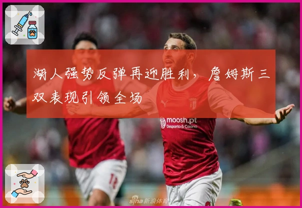 湖人强势反弹再迎胜利，詹姆斯三双表现引领全场