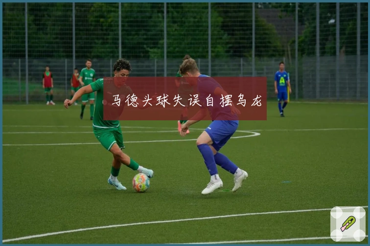 马德头球失误自摆乌龙