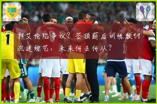 郭艾伦陷争议？签顶薪后训练敷衍沉迷综艺，未来何去何从？