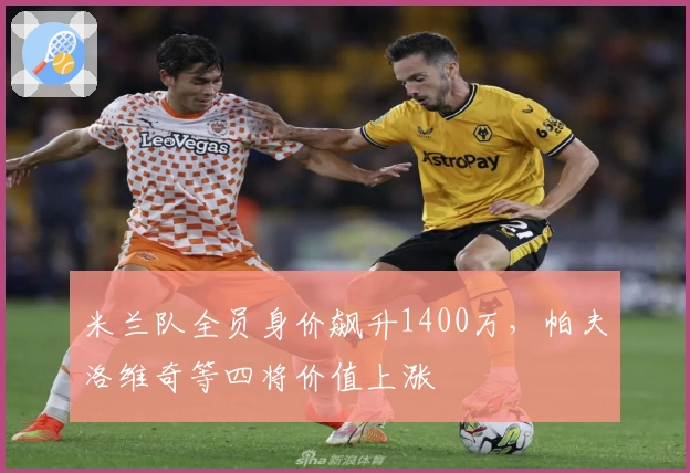 米兰队全员身价飙升1400万，帕夫洛维奇等四将价值上涨
