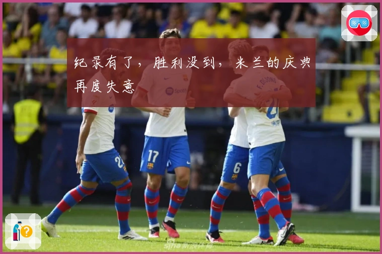 纪录有了，胜利没到，米兰的庆典再度失意