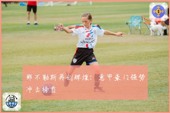 那不勒斯再创辉煌：意甲豪门强势冲击榜首