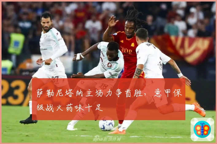萨勒尼塔纳主场力争首胜，意甲保级战火药味十足