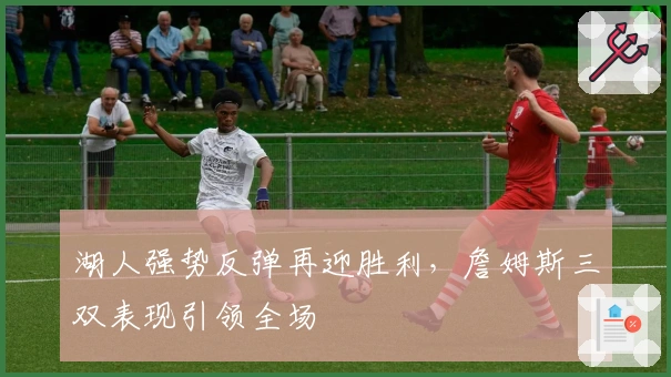 湖人强势反弹再迎胜利，詹姆斯三双表现引领全场