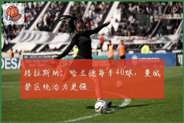 格拉斯纳：哈兰德每季40球，曼城禁区统治力更强