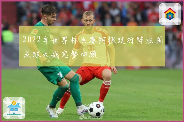 2022年世界杯决赛阿根廷对阵法国点球大战完整回顾