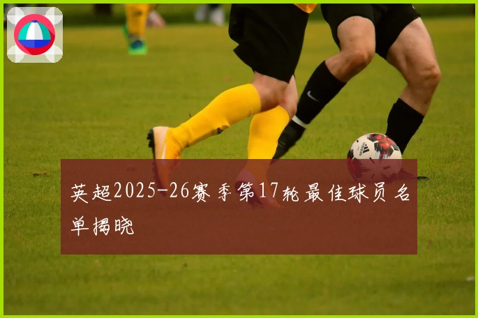 英超2025-26赛季第17轮最佳球员名单揭晓