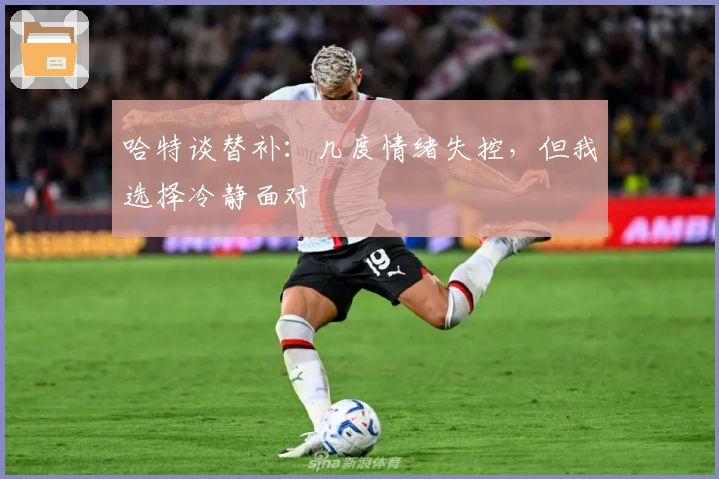 哈特谈替补：几度情绪失控，但我选择冷静面对