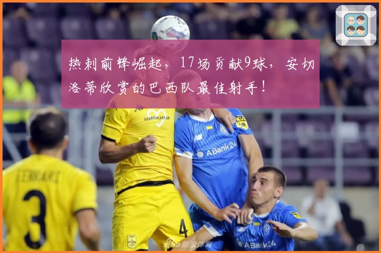 热刺前锋崛起，17场贡献9球，安切洛蒂欣赏的巴西队最佳射手！
