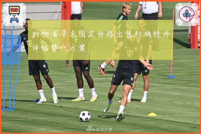 利物浦寻求固定价格出售科纳特并评估替代方案